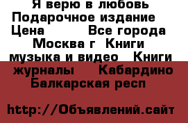 Я верю в любовь Подарочное издание  › Цена ­ 300 - Все города, Москва г. Книги, музыка и видео » Книги, журналы   . Кабардино-Балкарская респ.